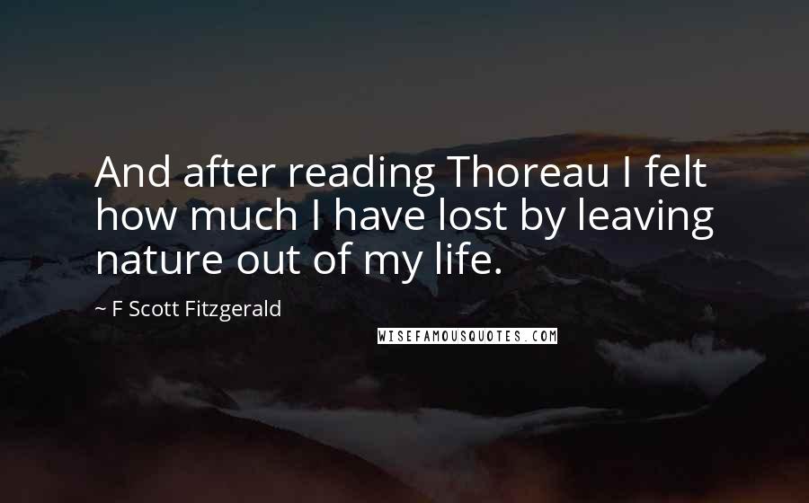 F Scott Fitzgerald quotes: And after reading Thoreau I felt how much I have lost by leaving nature out of my life.