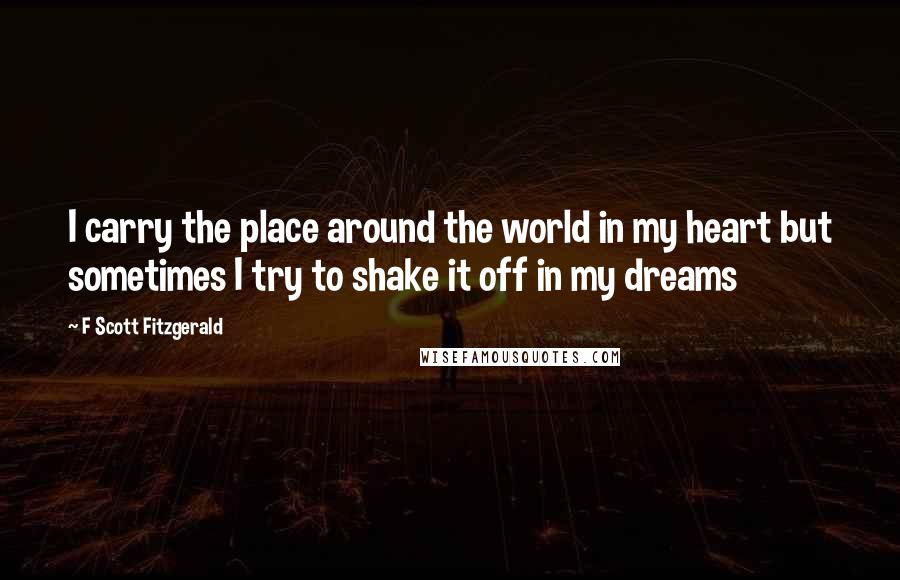 F Scott Fitzgerald quotes: I carry the place around the world in my heart but sometimes I try to shake it off in my dreams
