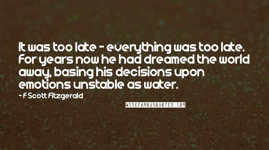F Scott Fitzgerald quotes: It was too late - everything was too late. For years now he had dreamed the world away, basing his decisions upon emotions unstable as water.