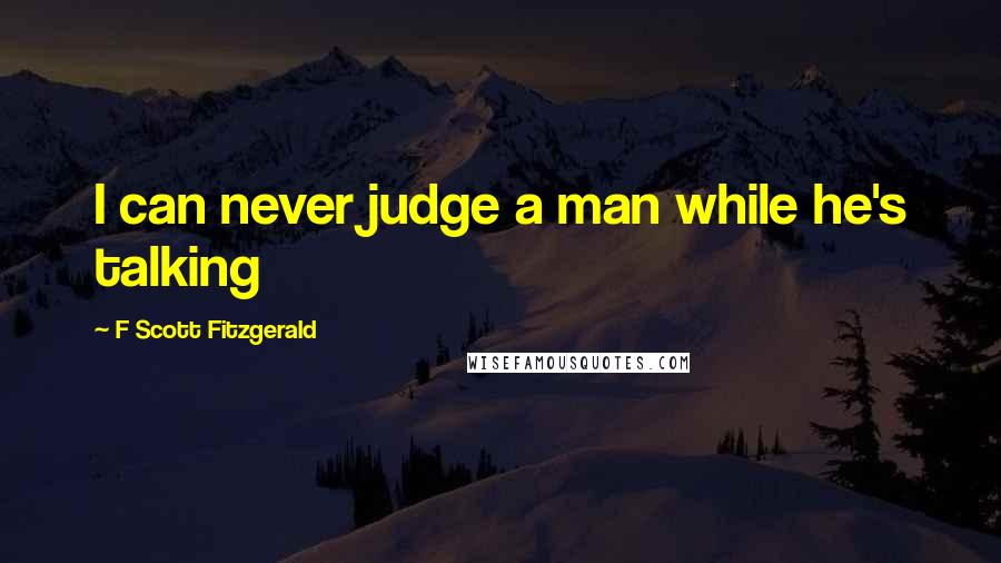 F Scott Fitzgerald quotes: I can never judge a man while he's talking