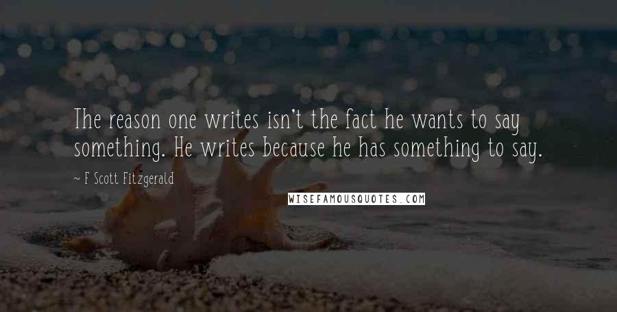 F Scott Fitzgerald quotes: The reason one writes isn't the fact he wants to say something. He writes because he has something to say.