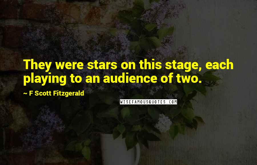 F Scott Fitzgerald quotes: They were stars on this stage, each playing to an audience of two.