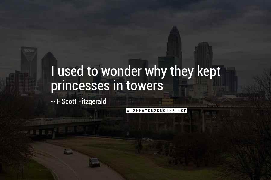 F Scott Fitzgerald quotes: I used to wonder why they kept princesses in towers