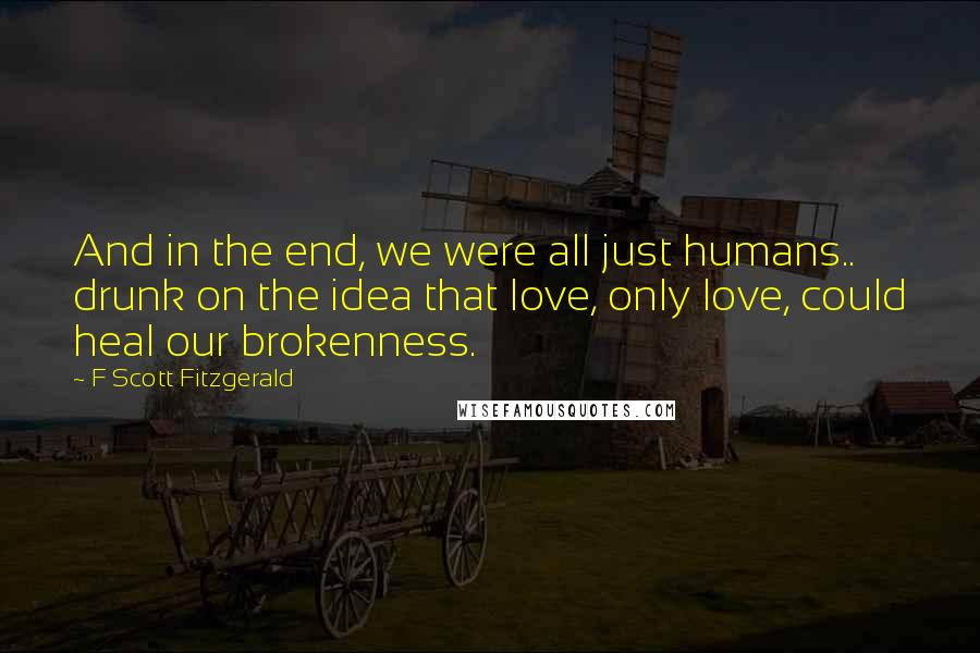 F Scott Fitzgerald quotes: And in the end, we were all just humans.. drunk on the idea that love, only love, could heal our brokenness.