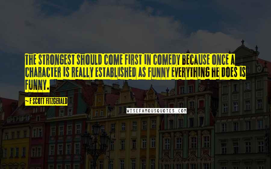 F Scott Fitzgerald quotes: The strongest should come first in comedy because once a character is really established as funny everything he does is funny.
