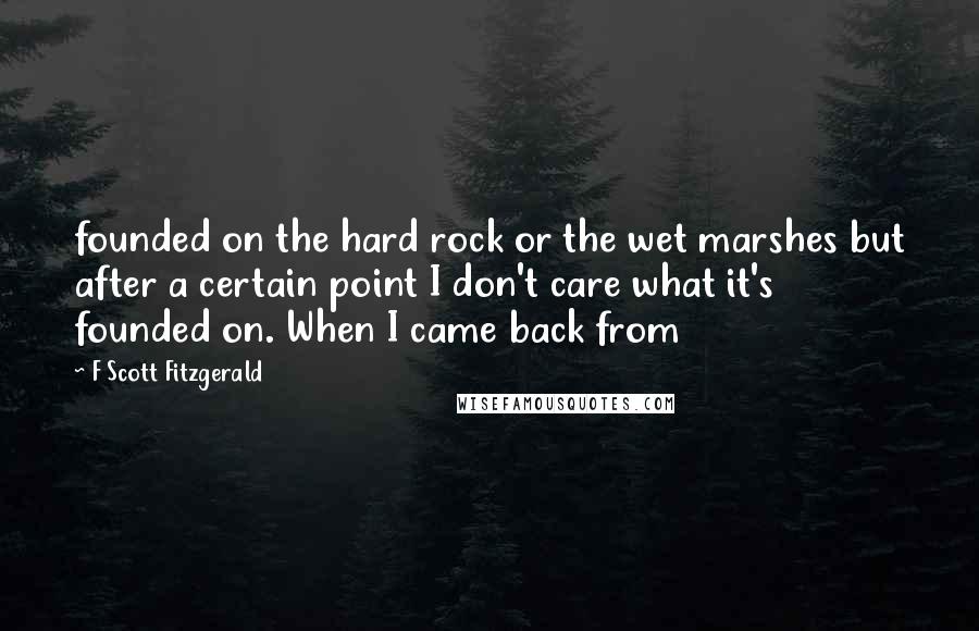 F Scott Fitzgerald quotes: founded on the hard rock or the wet marshes but after a certain point I don't care what it's founded on. When I came back from