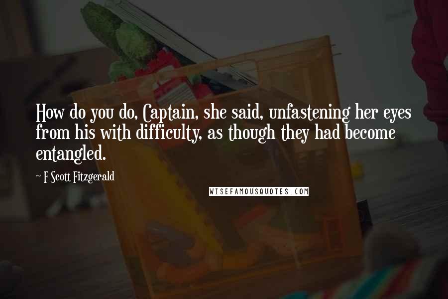 F Scott Fitzgerald quotes: How do you do, Captain, she said, unfastening her eyes from his with difficulty, as though they had become entangled.