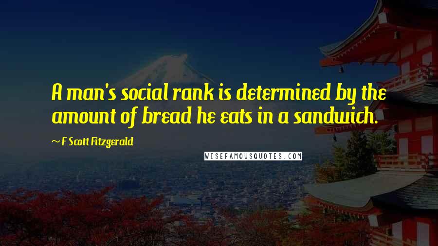 F Scott Fitzgerald quotes: A man's social rank is determined by the amount of bread he eats in a sandwich.