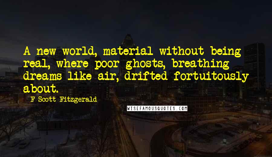 F Scott Fitzgerald quotes: A new world, material without being real, where poor ghosts, breathing dreams like air, drifted fortuitously about.