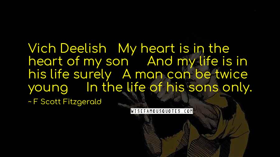 F Scott Fitzgerald quotes: Vich Deelish My heart is in the heart of my son And my life is in his life surely A man can be twice young In the life of his