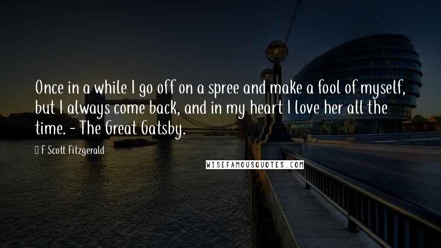 F Scott Fitzgerald quotes: Once in a while I go off on a spree and make a fool of myself, but I always come back, and in my heart I love her all the