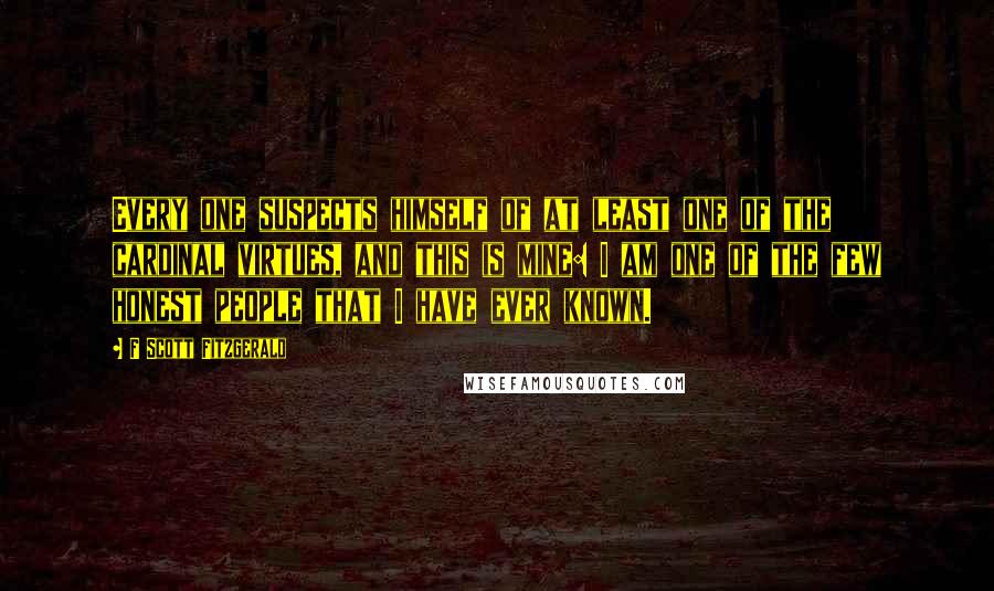 F Scott Fitzgerald quotes: Every one suspects himself of at least one of the cardinal virtues, and this is mine: I am one of the few honest people that I have ever known.