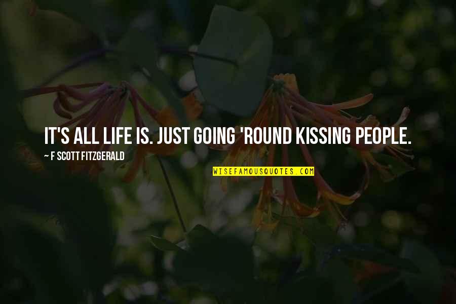 F Scott Fitzgerald Zelda Quotes By F Scott Fitzgerald: It's all life is. Just going 'round kissing F Scott Fitzgerald Zelda Quotes By F Scott Fitzgerald: It's all life is. Just going 'round kissing