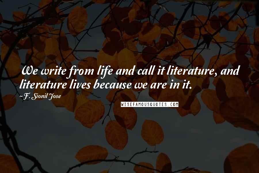F. Sionil Jose quotes: We write from life and call it literature, and literature lives because we are in it.