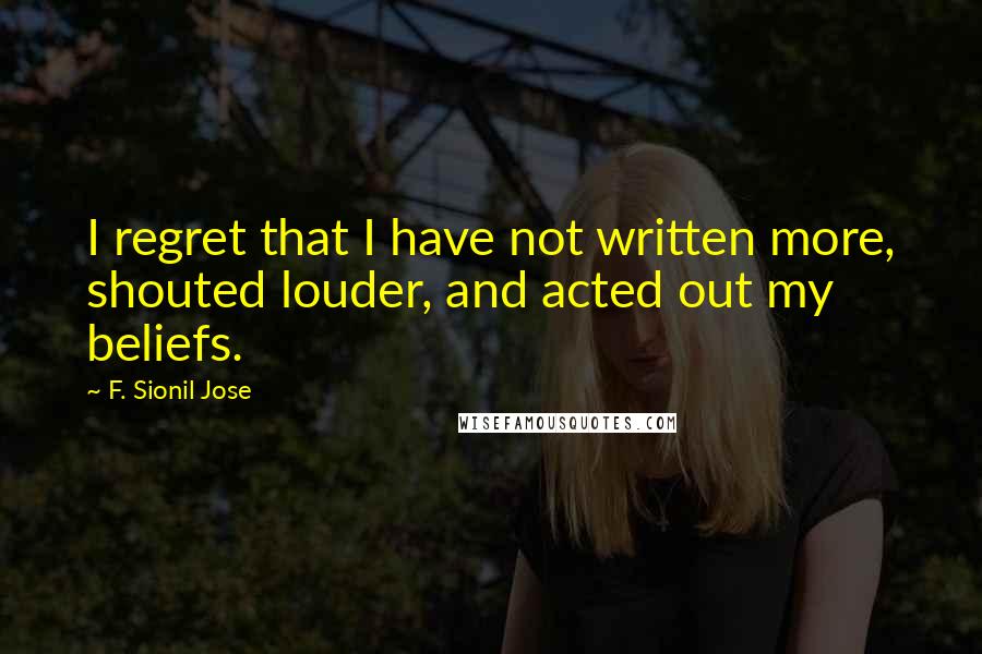 F. Sionil Jose quotes: I regret that I have not written more, shouted louder, and acted out my beliefs.