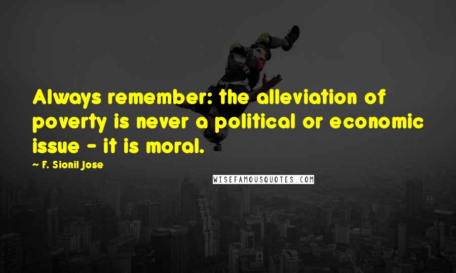 F. Sionil Jose quotes: Always remember: the alleviation of poverty is never a political or economic issue - it is moral.