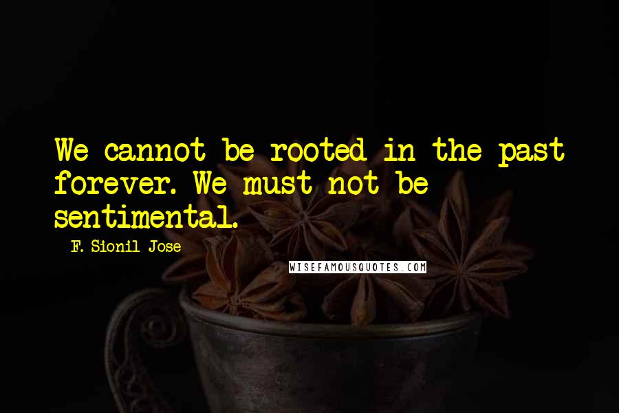 F. Sionil Jose quotes: We cannot be rooted in the past forever. We must not be sentimental.