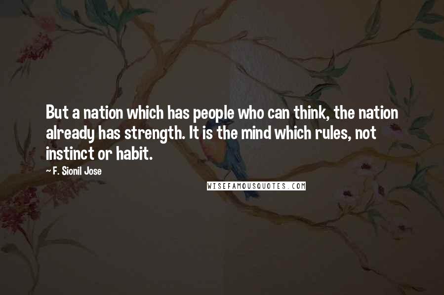 F. Sionil Jose quotes: But a nation which has people who can think, the nation already has strength. It is the mind which rules, not instinct or habit.