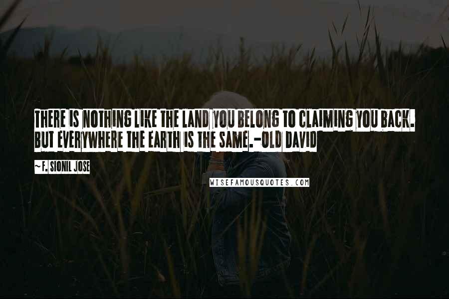 F. Sionil Jose quotes: There is nothing like the land you belong to claiming you back. But everywhere the earth is the same.-Old David