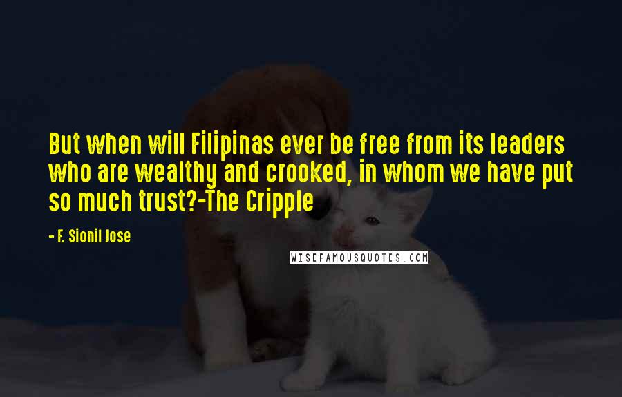 F. Sionil Jose quotes: But when will Filipinas ever be free from its leaders who are wealthy and crooked, in whom we have put so much trust?-The Cripple