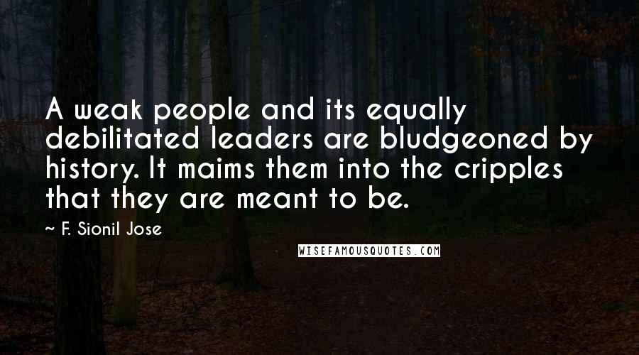 F. Sionil Jose quotes: A weak people and its equally debilitated leaders are bludgeoned by history. It maims them into the cripples that they are meant to be.