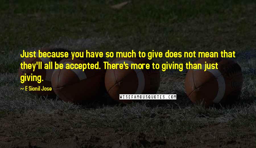 F. Sionil Jose quotes: Just because you have so much to give does not mean that they'll all be accepted. There's more to giving than just giving.