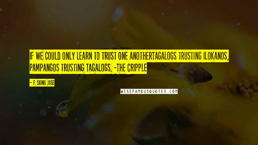 F. Sionil Jose quotes: If we could only learn to trust one anotherTagalogs trusting Ilokanos, Pampangos trusting Tagalogs. -The Cripple