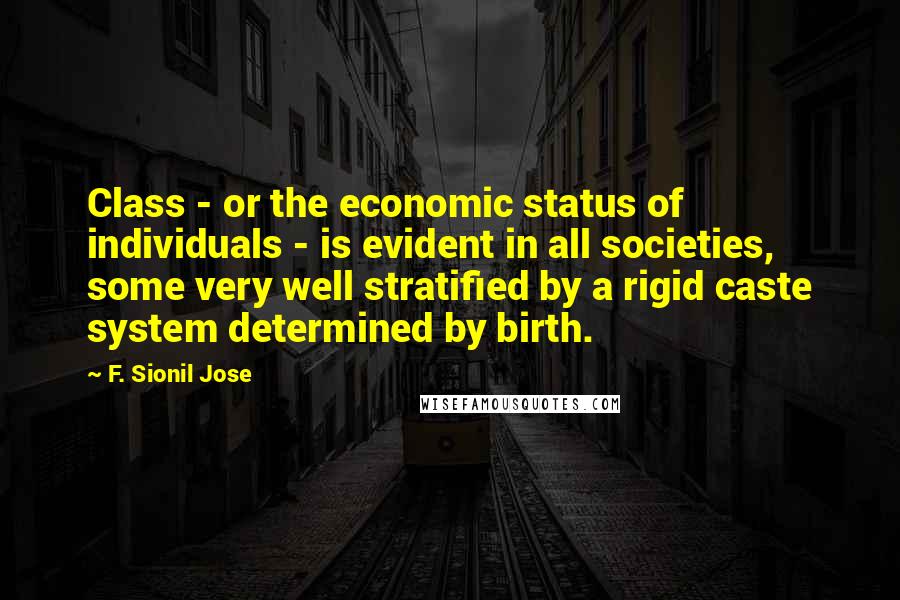 F. Sionil Jose quotes: Class - or the economic status of individuals - is evident in all societies, some very well stratified by a rigid caste system determined by birth.