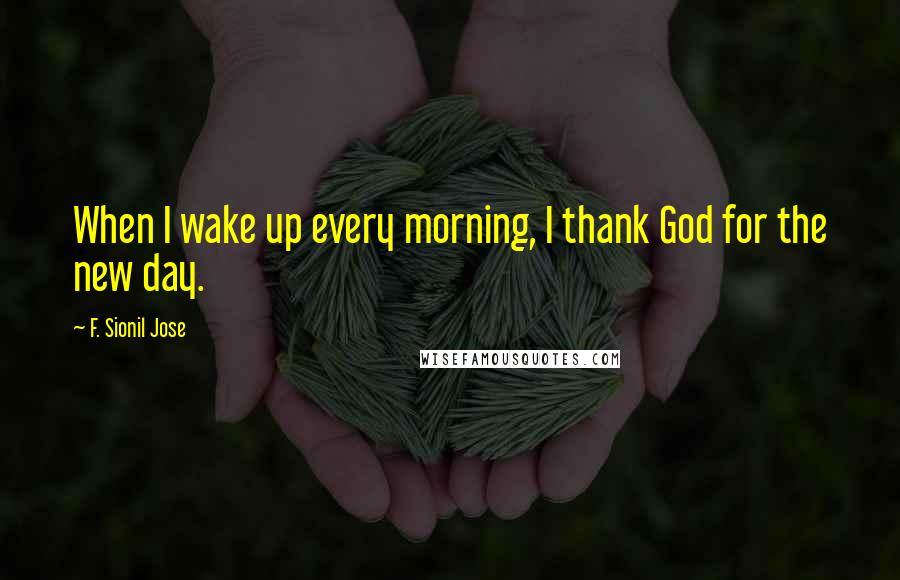 F. Sionil Jose quotes: When I wake up every morning, I thank God for the new day.