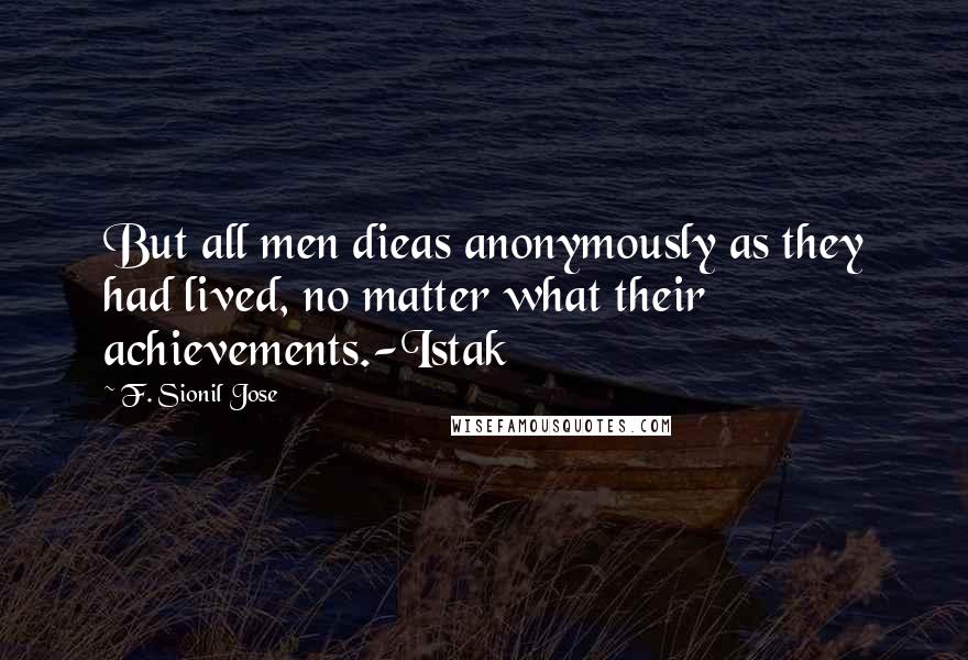 F. Sionil Jose quotes: But all men dieas anonymously as they had lived, no matter what their achievements.-Istak