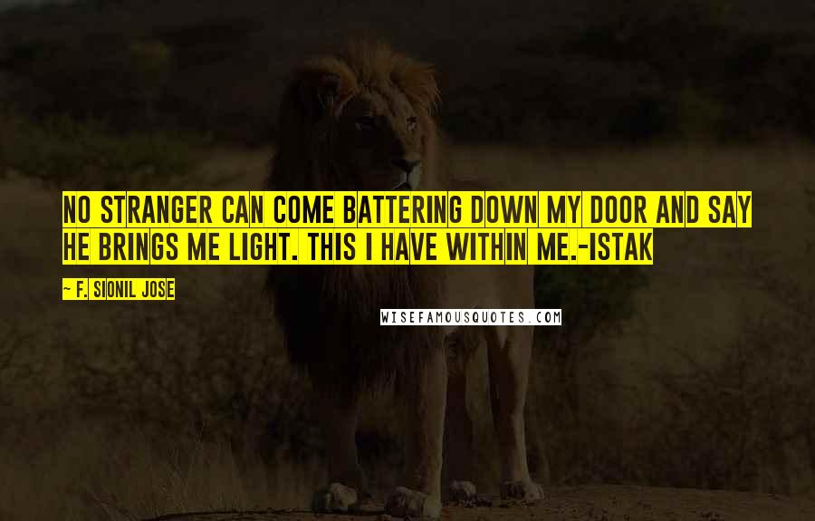 F. Sionil Jose quotes: No stranger can come battering down my door and say he brings me light. This I have within me.-Istak