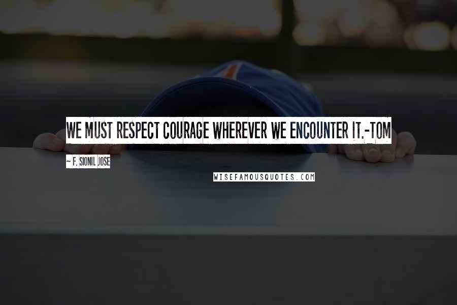 F. Sionil Jose quotes: We must respect courage wherever we encounter it.-Tom