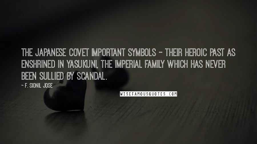 F. Sionil Jose quotes: The Japanese covet important symbols - their heroic past as enshrined in Yasukuni, the Imperial family which has never been sullied by scandal.