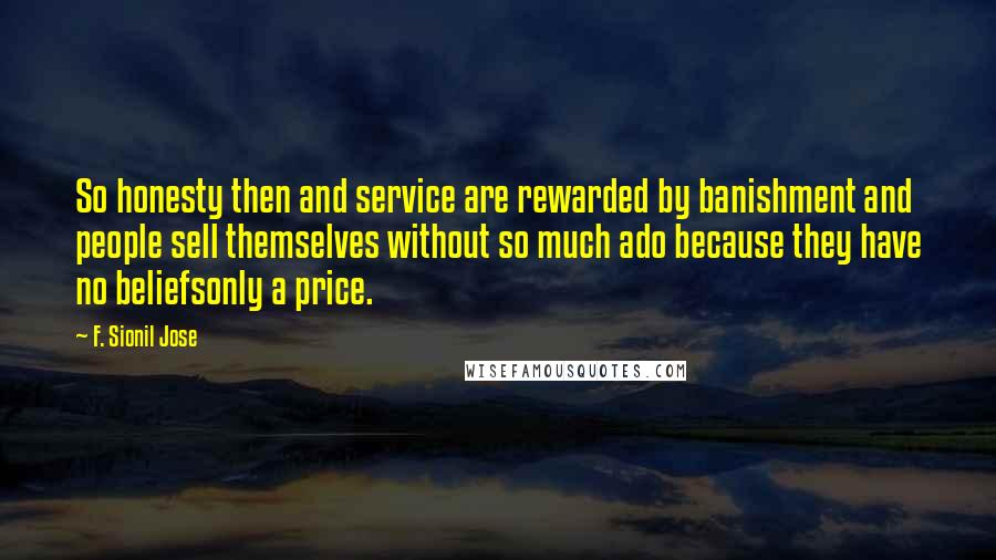 F. Sionil Jose quotes: So honesty then and service are rewarded by banishment and people sell themselves without so much ado because they have no beliefsonly a price.