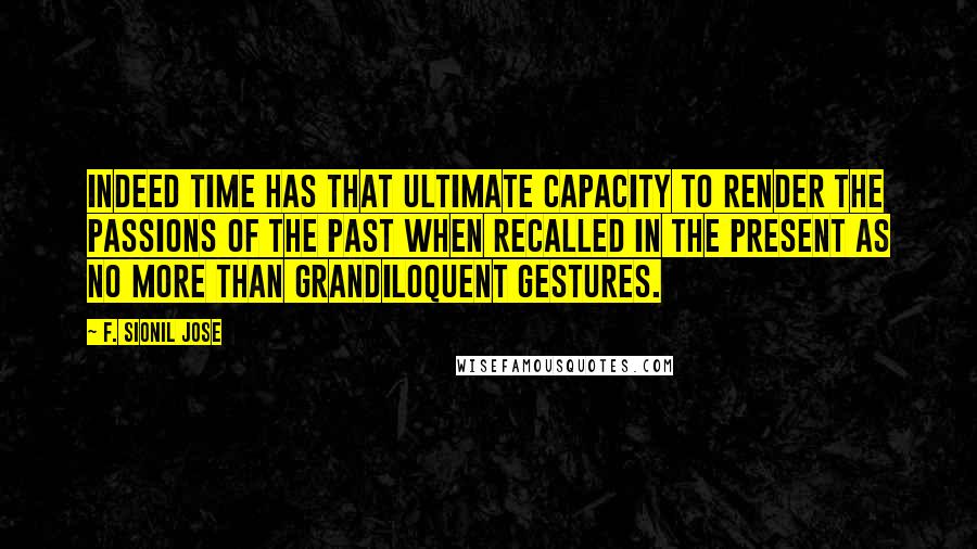 F. Sionil Jose quotes: Indeed time has that ultimate capacity to render the passions of the past when recalled in the present as no more than grandiloquent gestures.