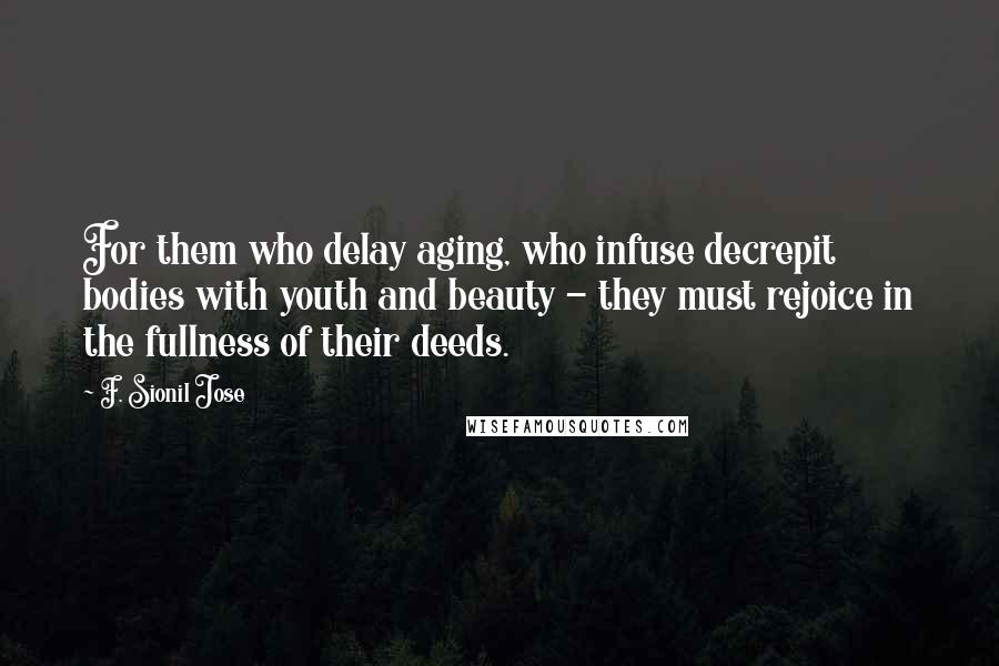 F. Sionil Jose quotes: For them who delay aging, who infuse decrepit bodies with youth and beauty - they must rejoice in the fullness of their deeds.