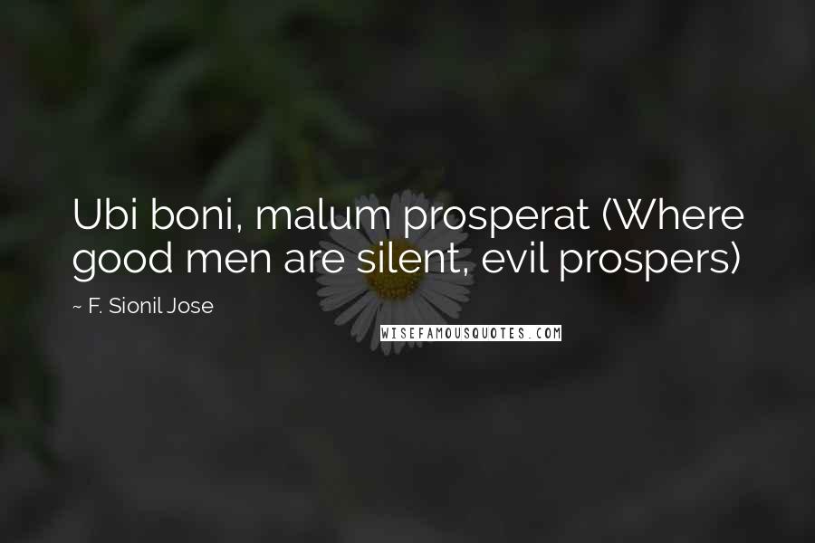 F. Sionil Jose quotes: Ubi boni, malum prosperat (Where good men are silent, evil prospers)