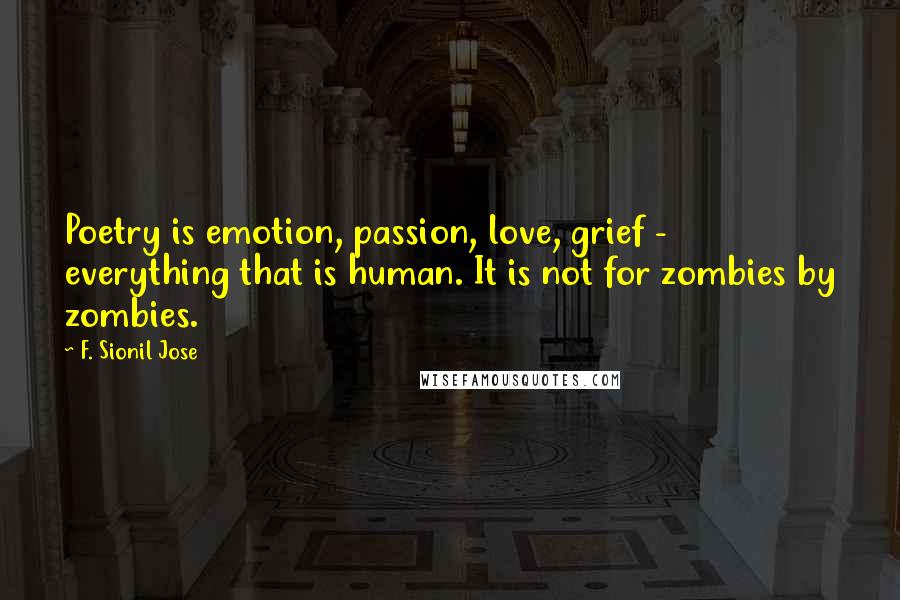 F. Sionil Jose quotes: Poetry is emotion, passion, love, grief - everything that is human. It is not for zombies by zombies.