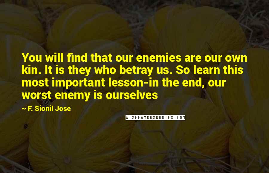 F. Sionil Jose quotes: You will find that our enemies are our own kin. It is they who betray us. So learn this most important lesson-in the end, our worst enemy is ourselves