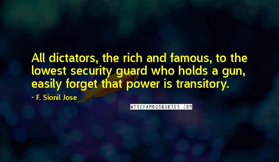 F. Sionil Jose quotes: All dictators, the rich and famous, to the lowest security guard who holds a gun, easily forget that power is transitory.