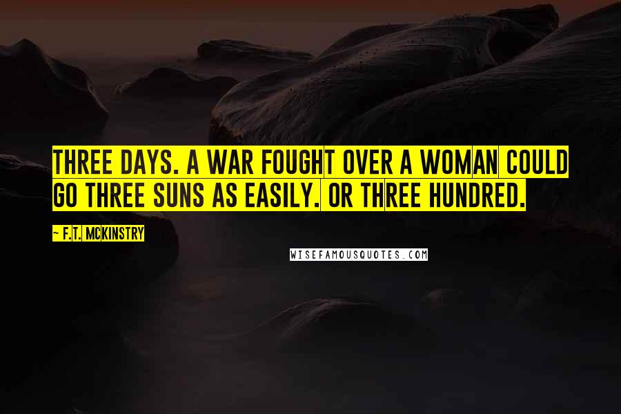 F.T. McKinstry quotes: Three days. A war fought over a woman could go three suns as easily. Or three hundred.