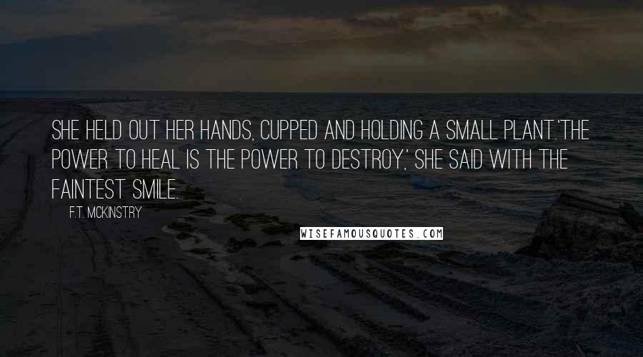 F.T. McKinstry quotes: She held out her hands, cupped and holding a small plant.'The power to heal is the power to destroy,' she said with the faintest smile.