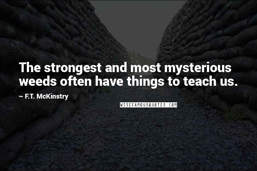 F.T. McKinstry quotes: The strongest and most mysterious weeds often have things to teach us.