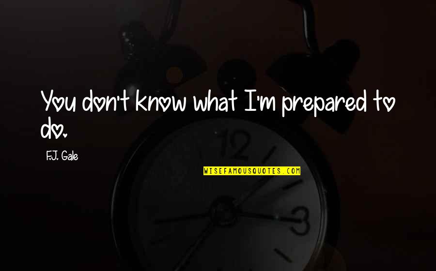 F.t.w Quotes By F.J. Gale: You don't know what I'm prepared to do.