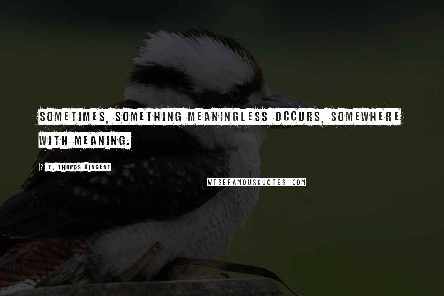 F. Thomas Vincent quotes: Sometimes, something meaningless occurs, somewhere with meaning.