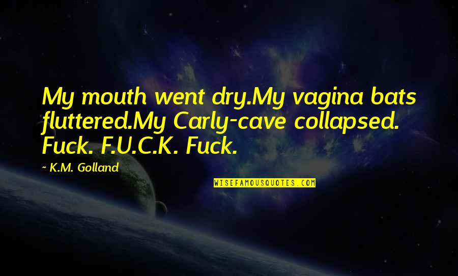 F U Quotes By K.M. Golland: My mouth went dry.My vagina bats fluttered.My Carly-cave