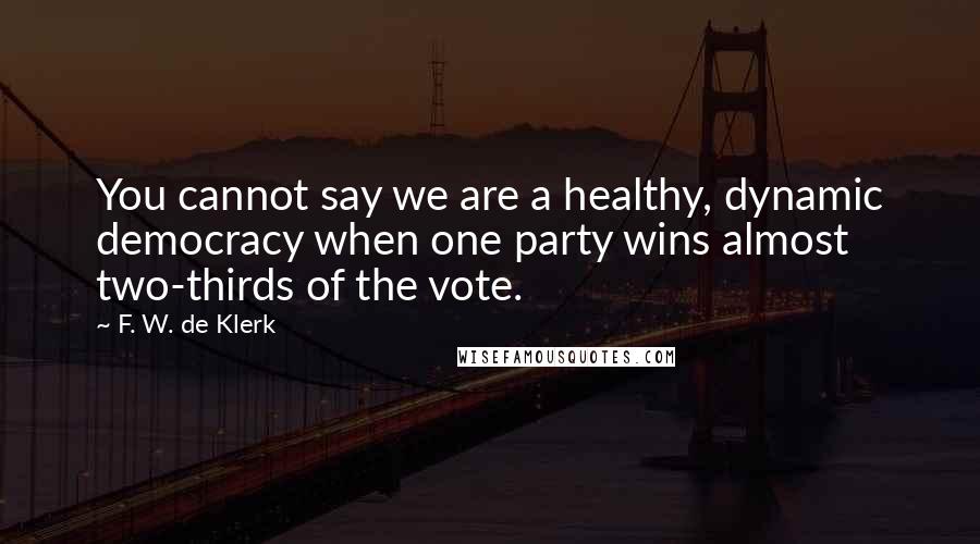 F. W. De Klerk quotes: You cannot say we are a healthy, dynamic democracy when one party wins almost two-thirds of the vote.