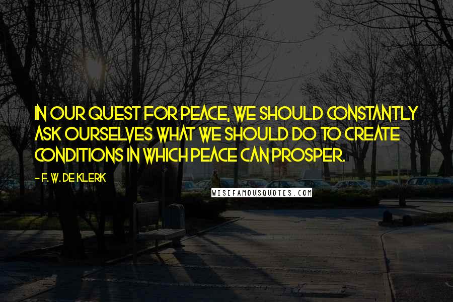 F. W. De Klerk quotes: In our quest for peace, we should constantly ask ourselves what we should do to create conditions in which peace can prosper.