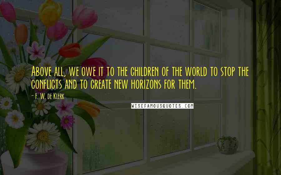 F. W. De Klerk quotes: Above all, we owe it to the children of the world to stop the conflicts and to create new horizons for them.