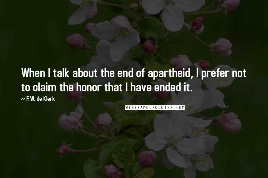 F. W. De Klerk quotes: When I talk about the end of apartheid, I prefer not to claim the honor that I have ended it.